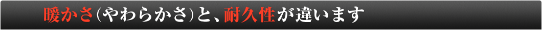 暖かさ（やわらかさ）と、耐久性が違います